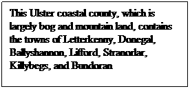 Text Box: This Ulster coastal county, which is largely bog and mountain land, contains the towns of Letterkenny, Donegal, Ballyshannon, Lifford, Stranorlar, Killybegs, and Bundoran

&nbsp;
&nbsp;
